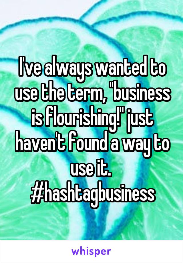 I've always wanted to use the term, "business is flourishing!" just haven't found a way to use it. 
#hashtagbusiness