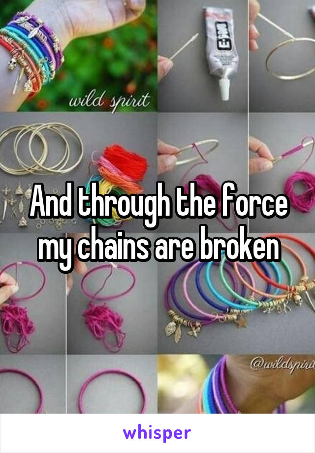 And through the force my chains are broken