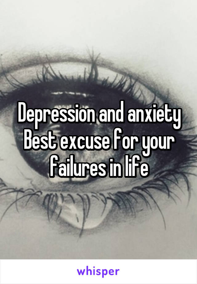 Depression and anxiety
Best excuse for your failures in life