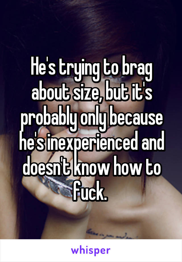 He's trying to brag about size, but it's probably only because he's inexperienced and doesn't know how to fuck. 