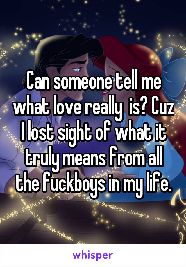 Can someone tell me what love really  is? Cuz I lost sight of what it truly means from all the fuckboys in my life.