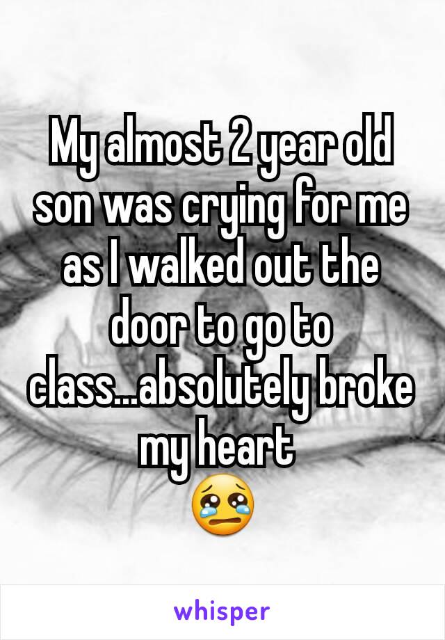 My almost 2 year old son was crying for me as I walked out the door to go to class...absolutely broke my heart 
😢