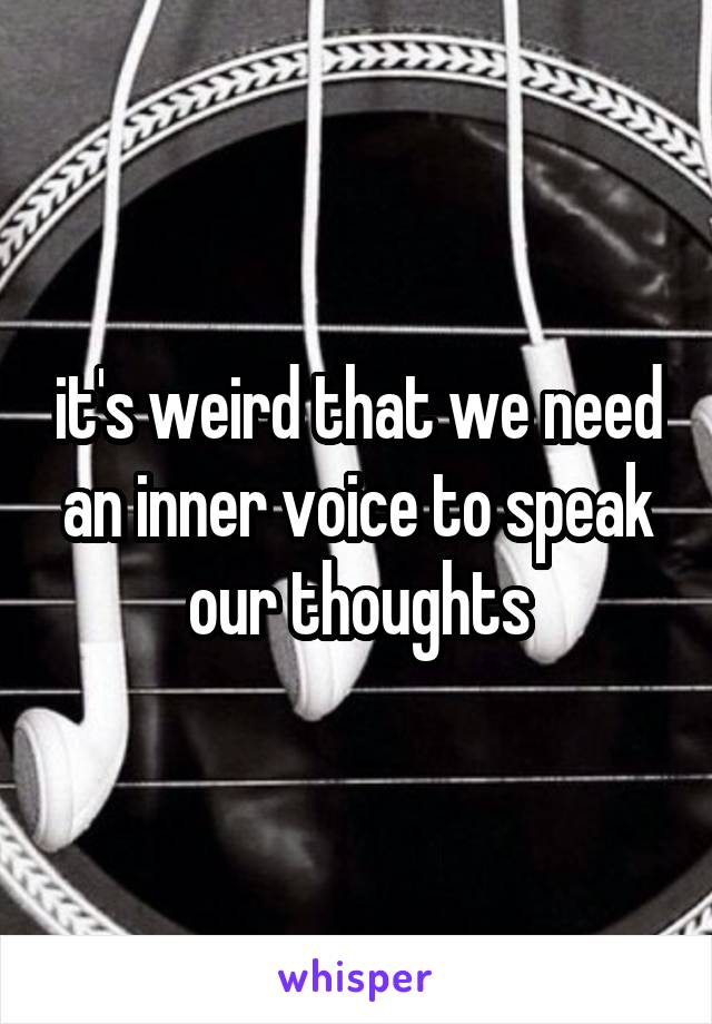 it's weird that we need an inner voice to speak our thoughts