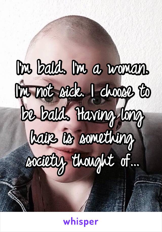 I'm bald. I'm a woman. I'm not sick. I choose to be bald. Having long hair is something society thought of...