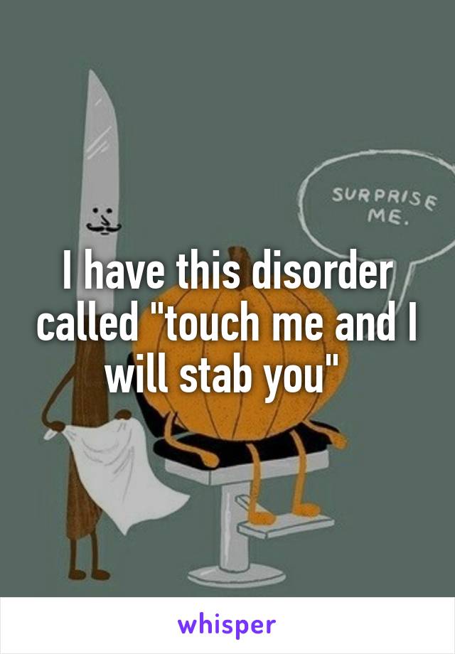 I have this disorder called "touch me and I will stab you" 