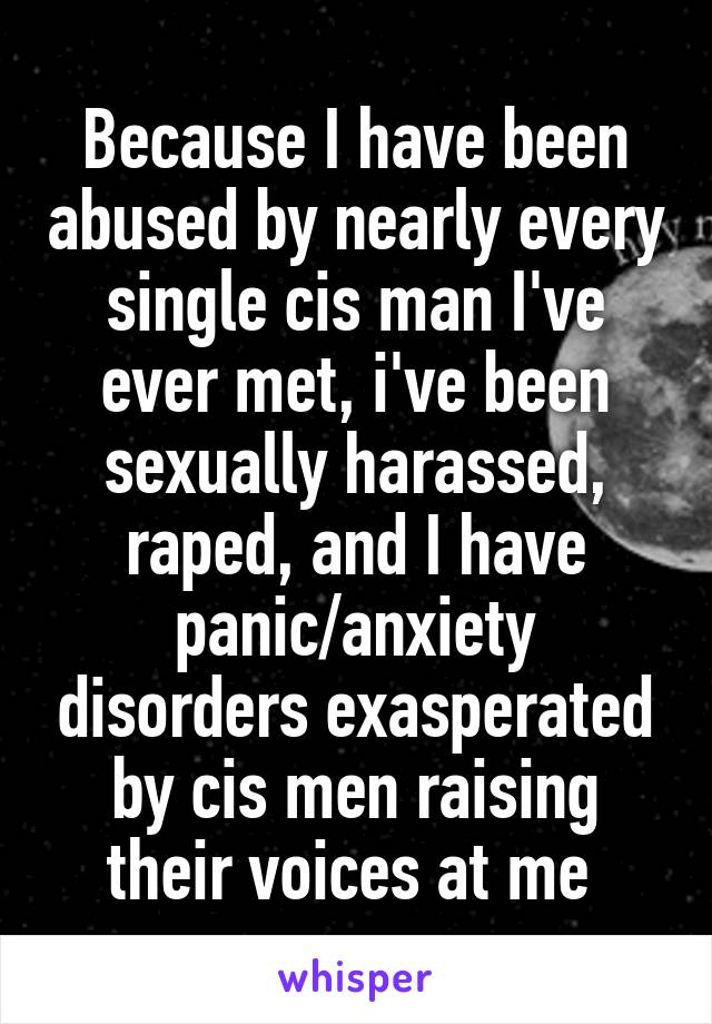 Because I have been abused by nearly every single cis man I've ever met, i've been sexually harassed, raped, and I have panic/anxiety disorders exasperated by cis men raising their voices at me 