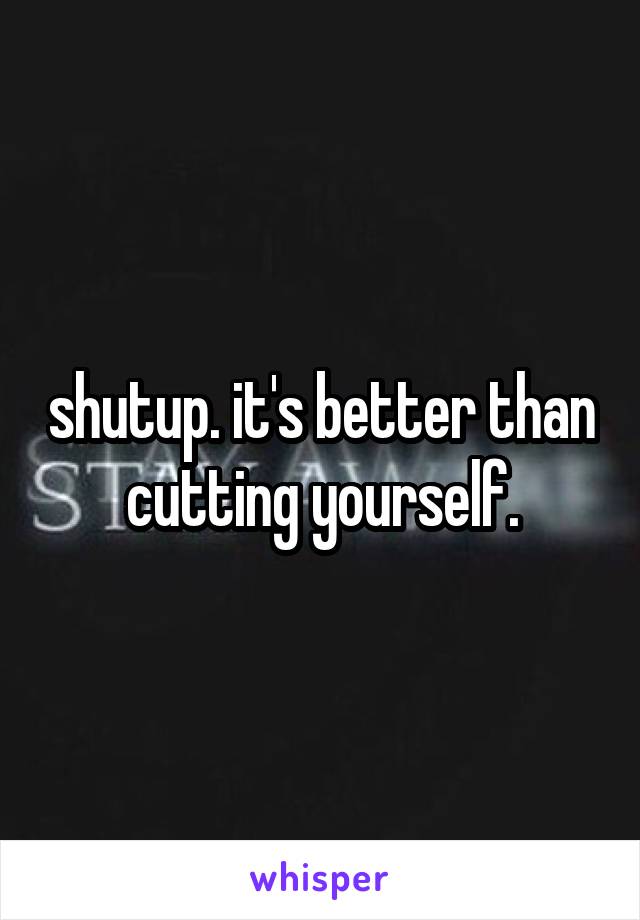 shutup. it's better than cutting yourself.