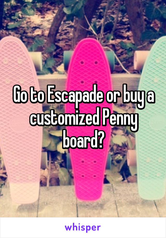 Go to Escapade or buy a customized Penny board?