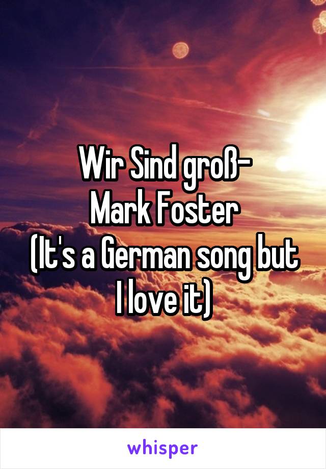 Wir Sind groß-
Mark Foster
(It's a German song but I love it)