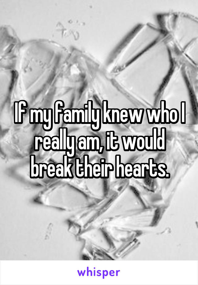 If my family knew who I really am, it would break their hearts.