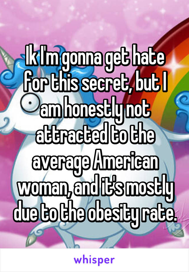 Ik I'm gonna get hate for this secret, but I am honestly not attracted to the average American woman, and it's mostly due to the obesity rate.