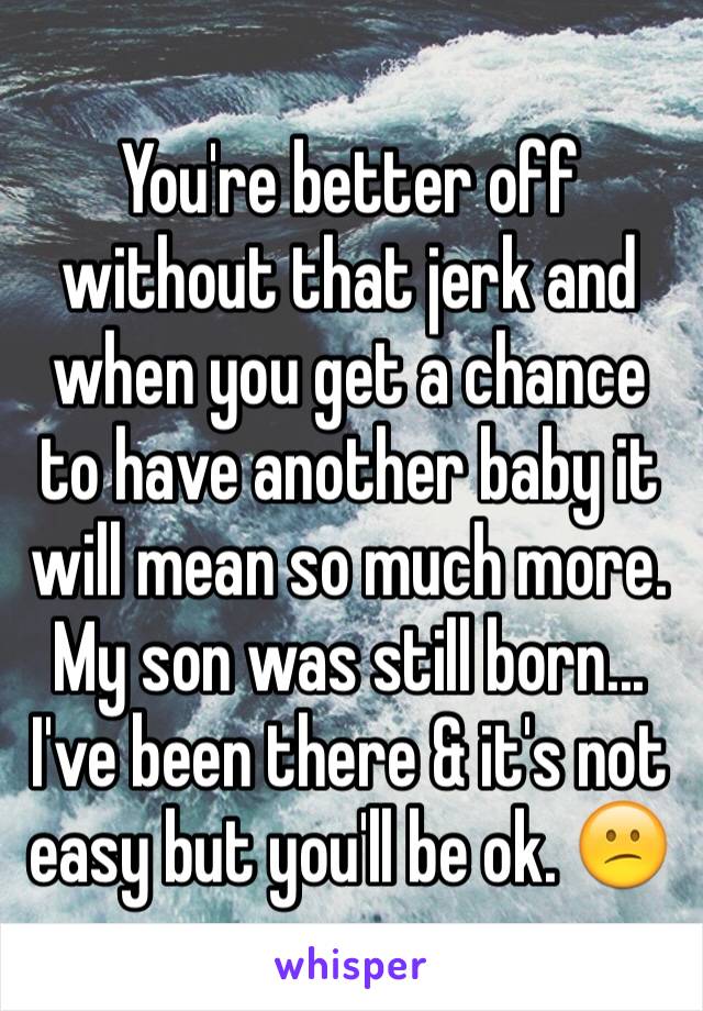 You're better off without that jerk and when you get a chance to have another baby it will mean so much more. My son was still born... I've been there & it's not easy but you'll be ok. 😕