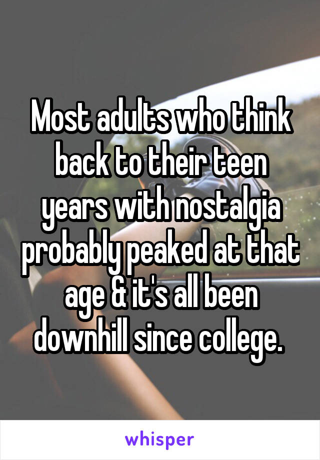 Most adults who think back to their teen years with nostalgia probably peaked at that age & it's all been downhill since college. 