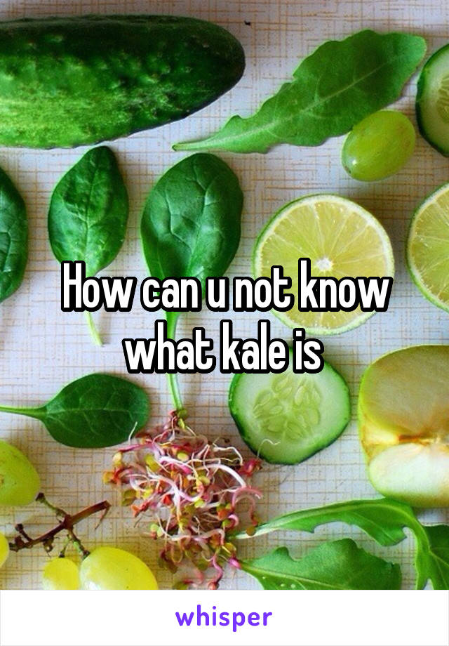 How can u not know what kale is 