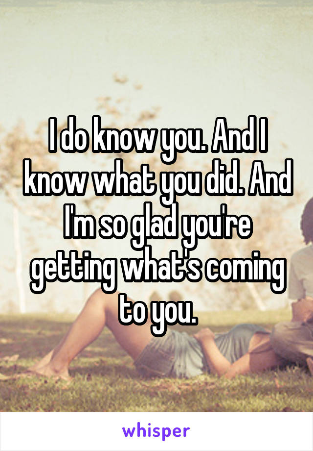 I do know you. And I know what you did. And I'm so glad you're getting what's coming to you.