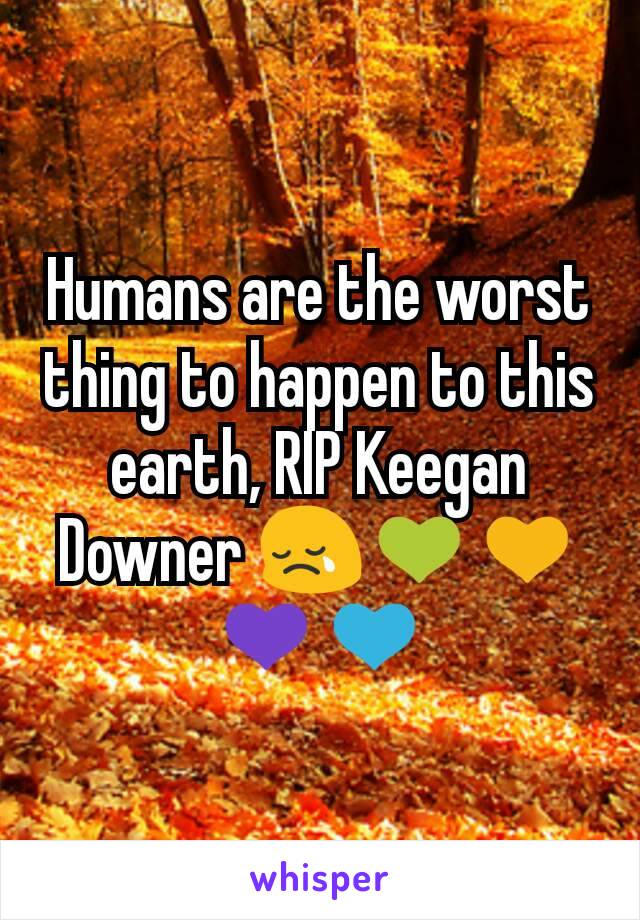 Humans are the worst thing to happen to this earth, RIP Keegan Downer 😢💚💛💜💙