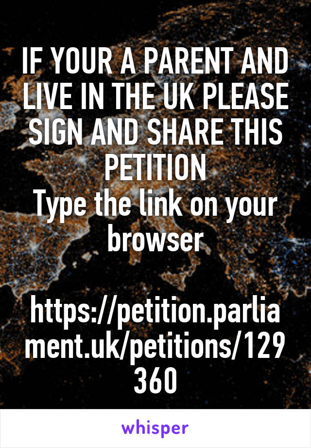 IF YOUR A PARENT AND LIVE IN THE UK PLEASE SIGN AND SHARE THIS PETITION
Type the link on your browser

https://petition.parliament.uk/petitions/129360