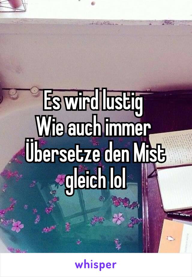 Es wird lustig 
Wie auch immer 
Übersetze den Mist gleich lol