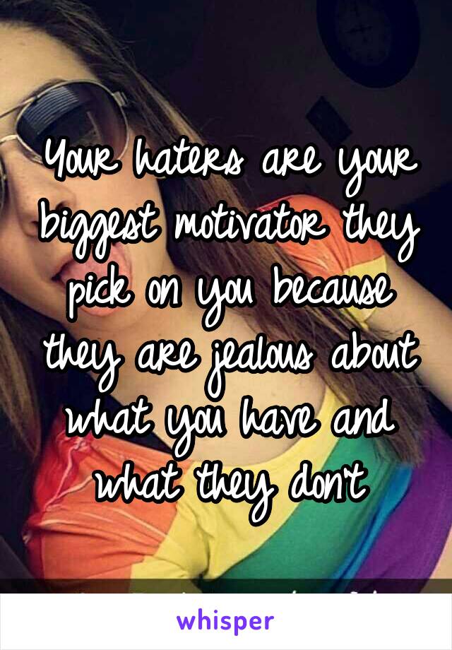 Your haters are your biggest motivator they pick on you because they are jealous about what you have and what they don't