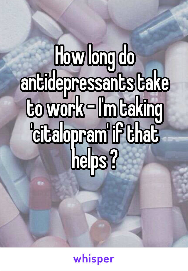 How long do antidepressants take to work - I'm taking 'citalopram' if that helps ?

