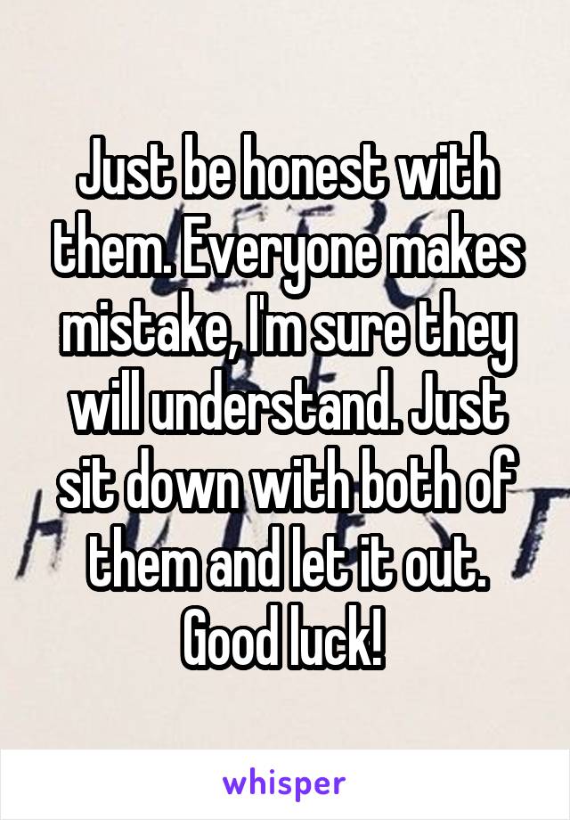 Just be honest with them. Everyone makes mistake, I'm sure they will understand. Just sit down with both of them and let it out. Good luck! 