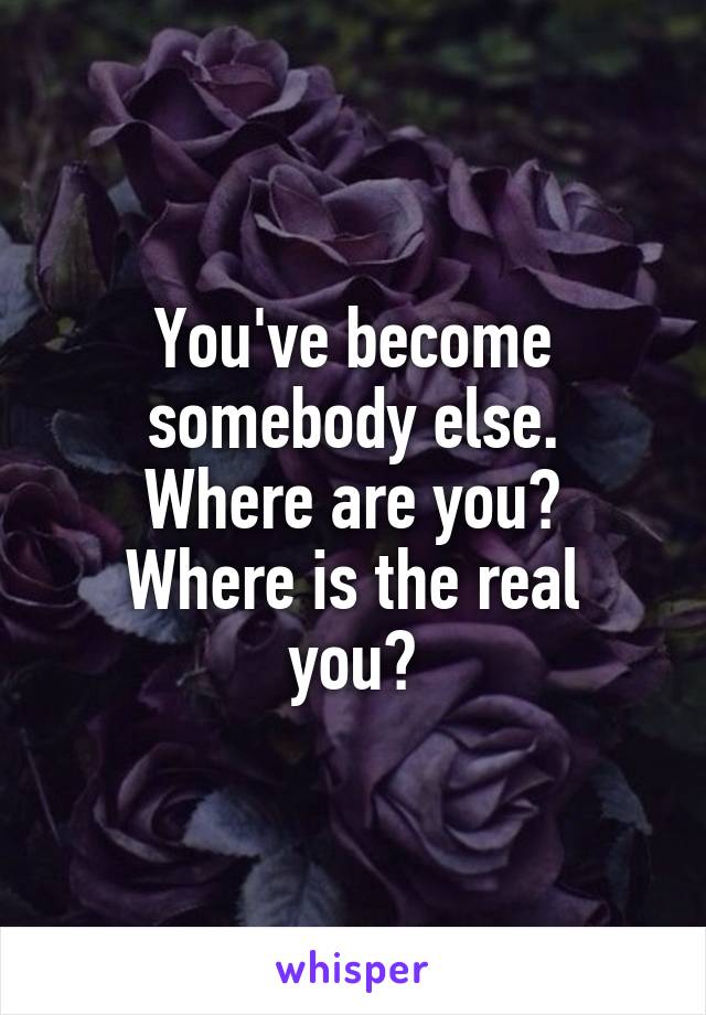 You've become somebody else.
Where are you?
Where is the real you?