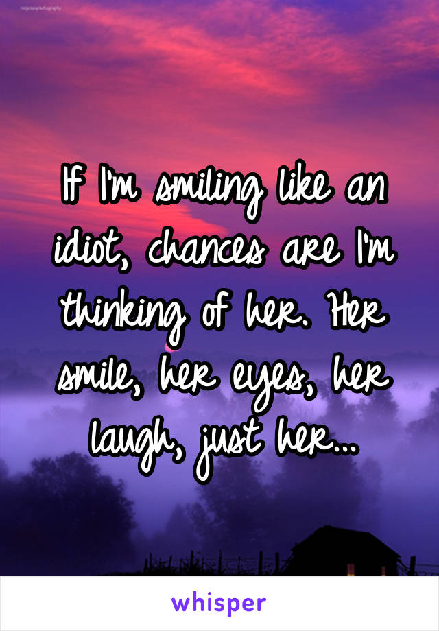 If I'm smiling like an idiot, chances are I'm thinking of her. Her smile, her eyes, her laugh, just her...