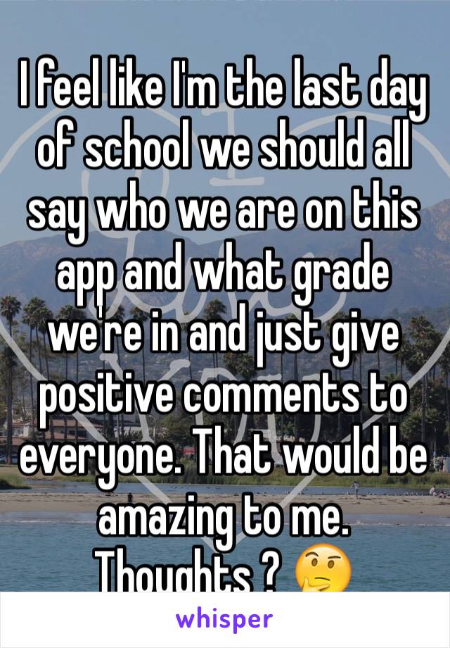 I feel like I'm the last day of school we should all say who we are on this app and what grade we're in and just give positive comments to everyone. That would be amazing to me. Thoughts ? 🤔