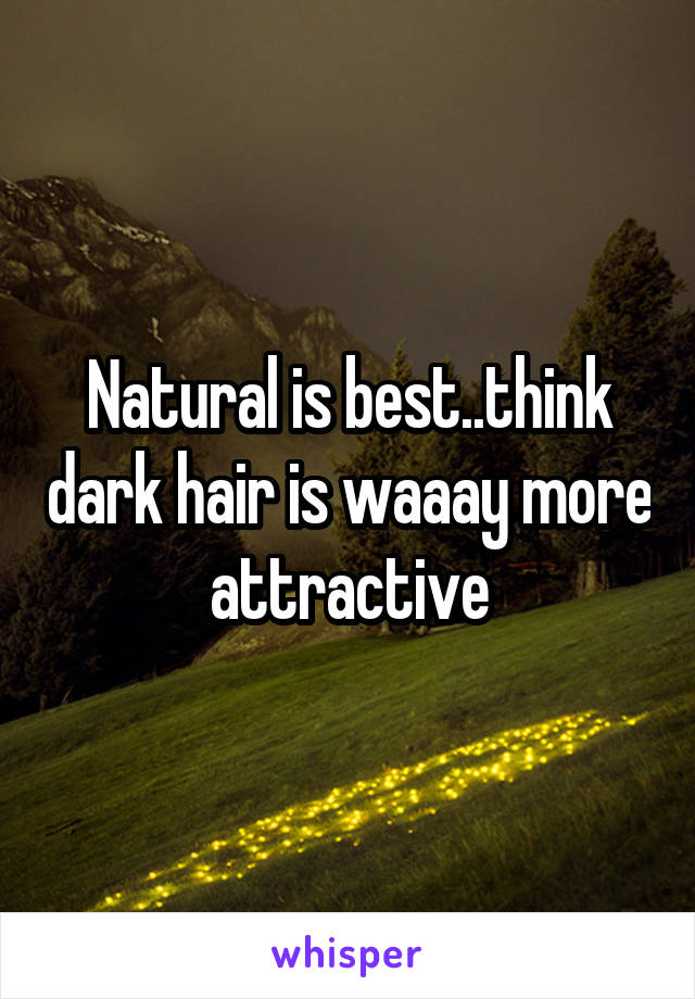 Natural is best..think dark hair is waaay more attractive