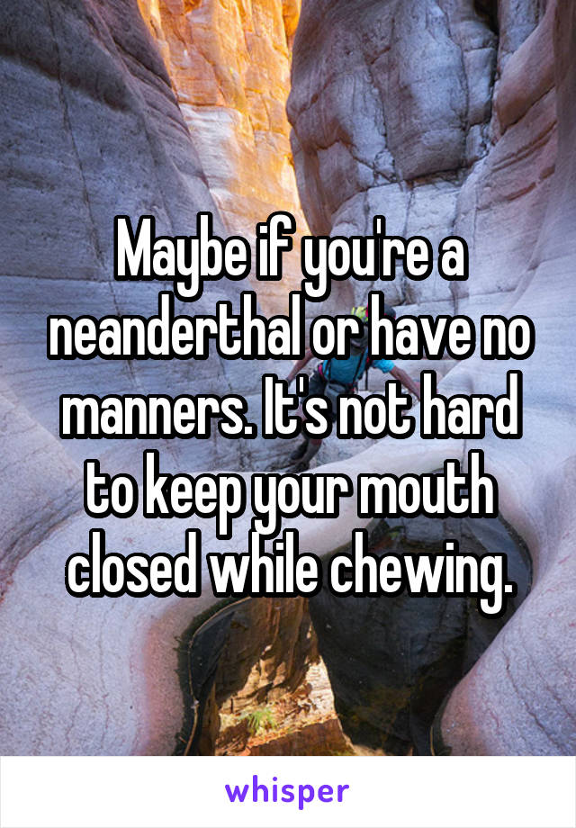 Maybe if you're a neanderthal or have no manners. It's not hard to keep your mouth closed while chewing.