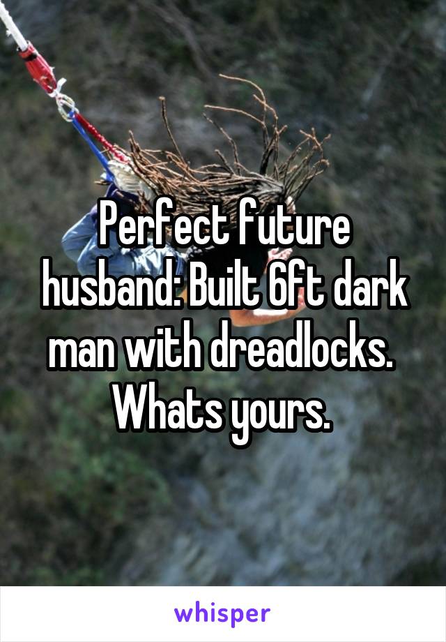 Perfect future husband: Built 6ft dark man with dreadlocks. 
Whats yours. 