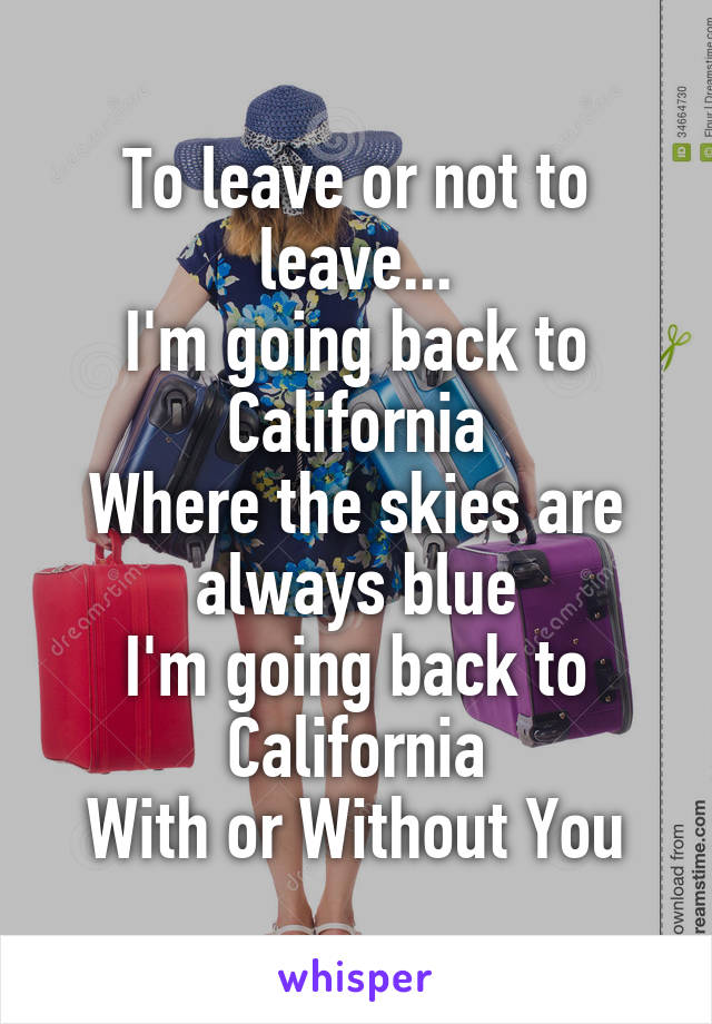 To leave or not to leave...
I'm going back to California
Where the skies are always blue
I'm going back to California
With or Without You