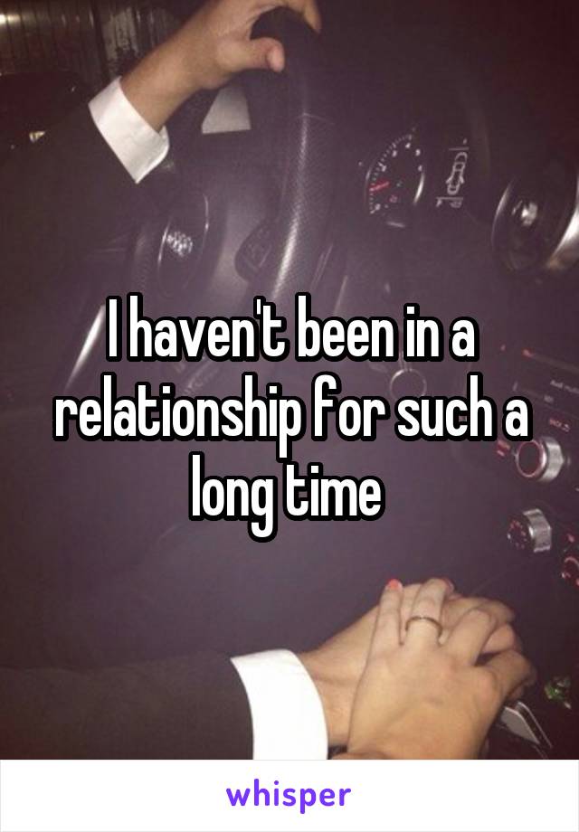 I haven't been in a relationship for such a long time 