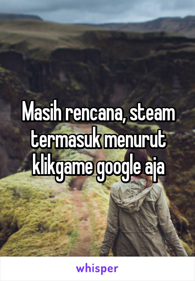 Masih rencana, steam termasuk menurut klikgame google aja