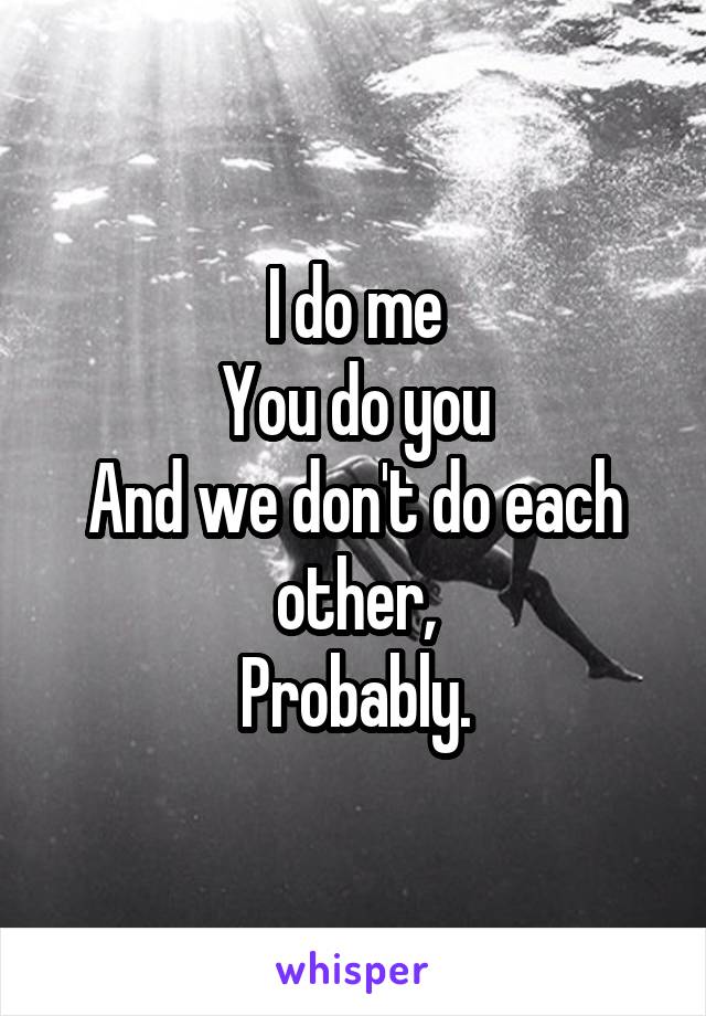 I do me
You do you
And we don't do each other,
Probably.