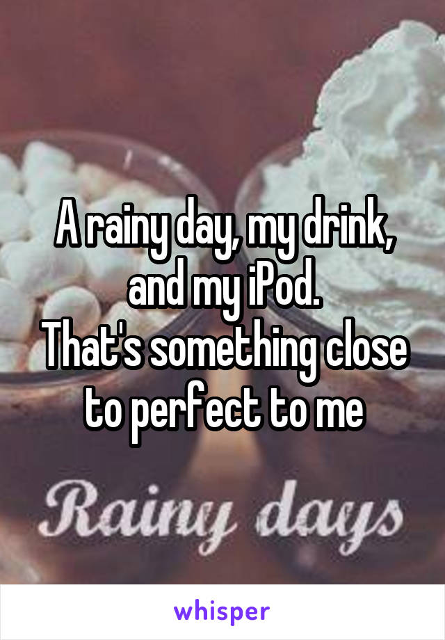 A rainy day, my drink, and my iPod.
That's something close to perfect to me