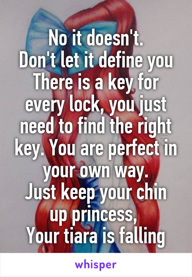 No it doesn't.
Don't let it define you
There is a key for every lock, you just need to find the right key. You are perfect in your own way.
Just keep your chin up princess, 
Your tiara is falling