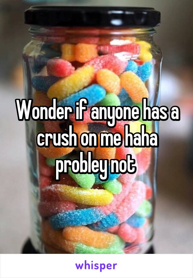 Wonder if anyone has a crush on me haha probley not 