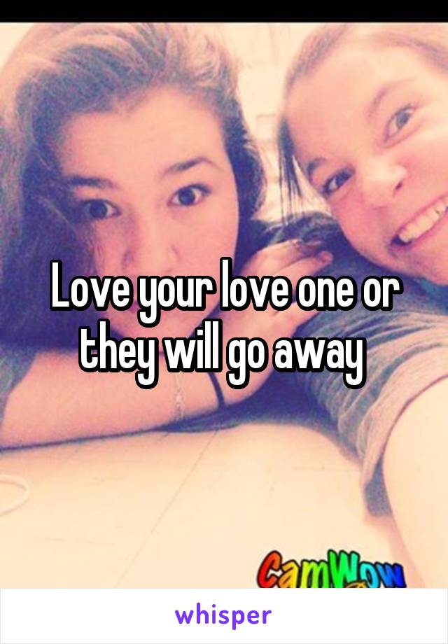 Love your love one or they will go away 