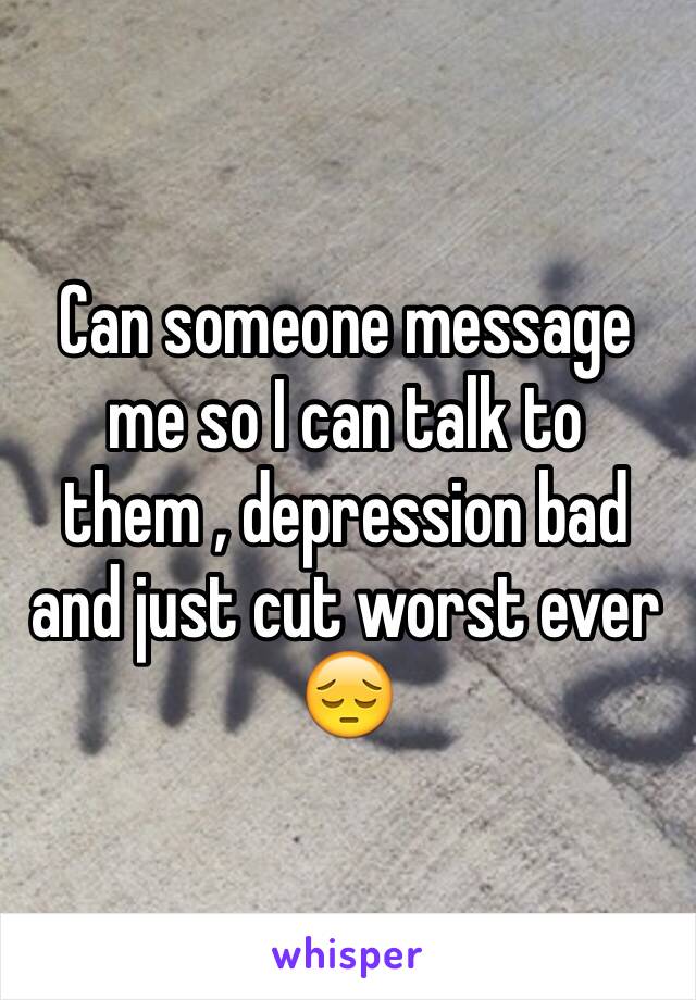 Can someone message me so I can talk to them , depression bad and just cut worst ever 😔