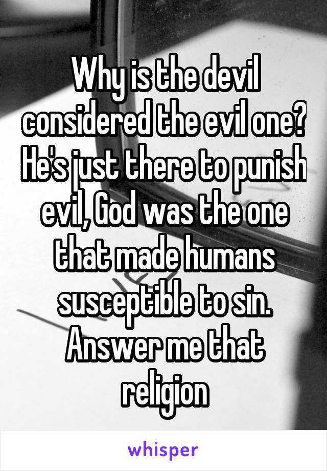 Why is the devil considered the evil one? He's just there to punish evil, God was the one that made humans susceptible to sin.
Answer me that religion