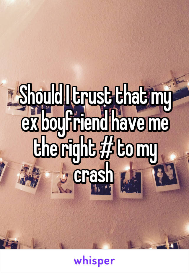 Should I trust that my ex boyfriend have me the right # to my crash 