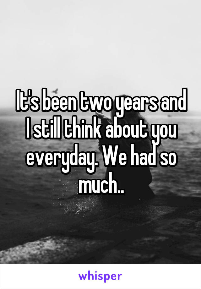 It's been two years and I still think about you everyday. We had so much..