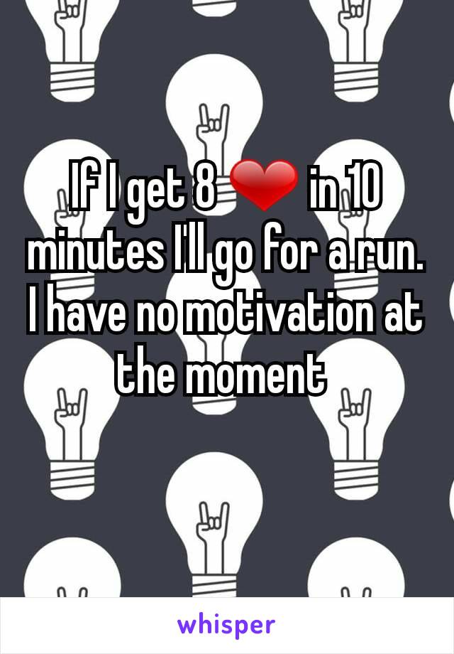 If I get 8 ❤ in 10 minutes I'll go for a run. I have no motivation at the moment 