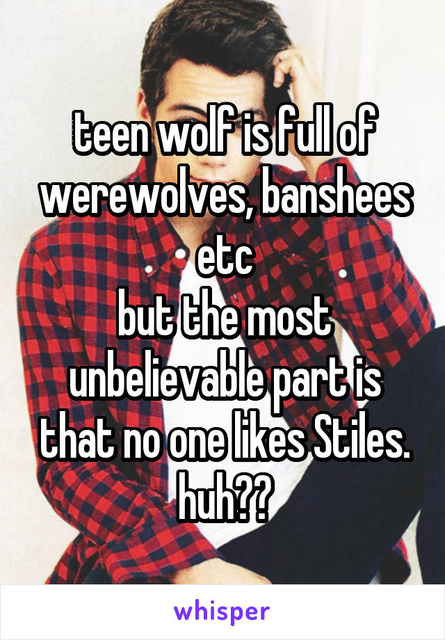 teen wolf is full of werewolves, banshees etc
but the most unbelievable part is that no one likes Stiles.
huh??