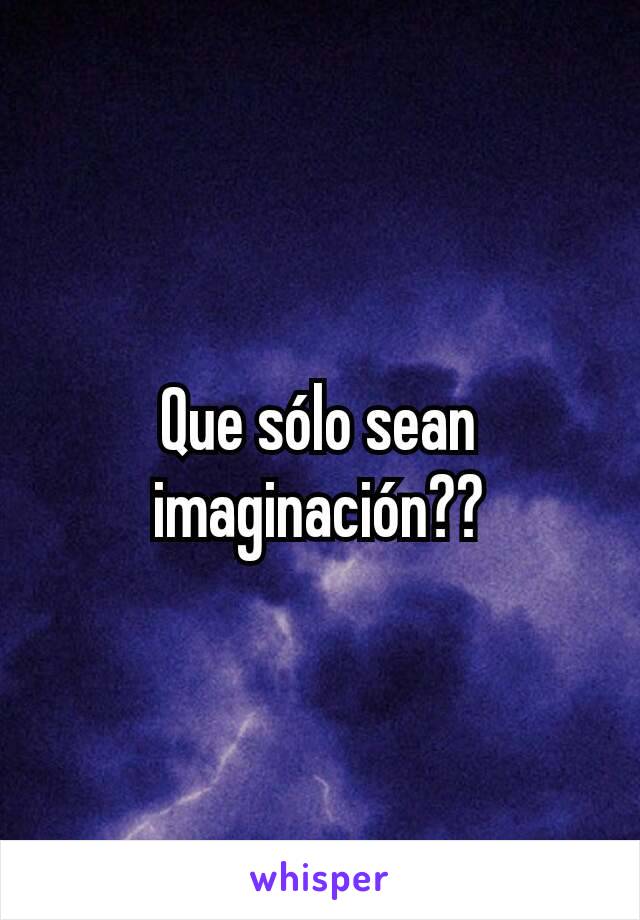 Que sólo sean imaginación??