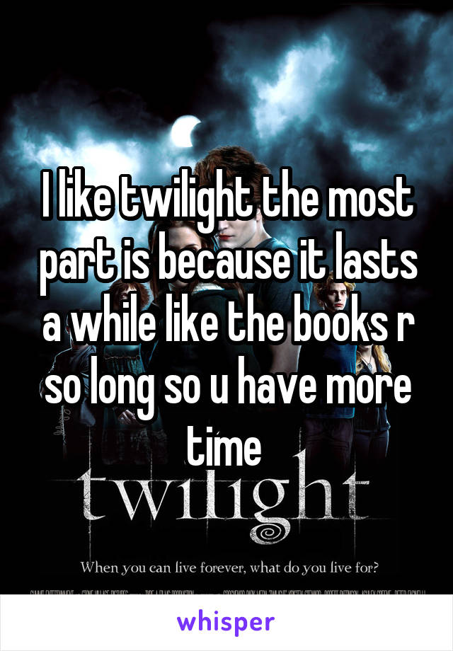 I like twilight the most part is because it lasts a while like the books r so long so u have more time 