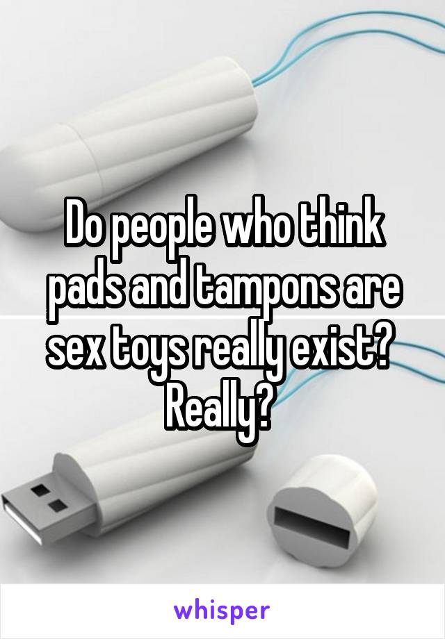 Do people who think pads and tampons are sex toys really exist? 
Really? 