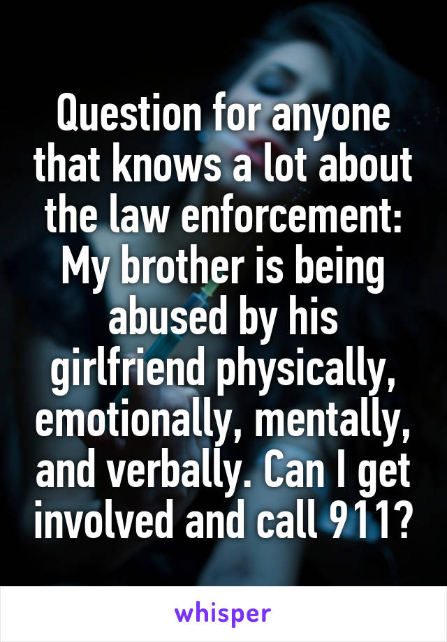 Question for anyone that knows a lot about the law enforcement:
My brother is being abused by his girlfriend physically, emotionally, mentally, and verbally. Can I get involved and call 911?