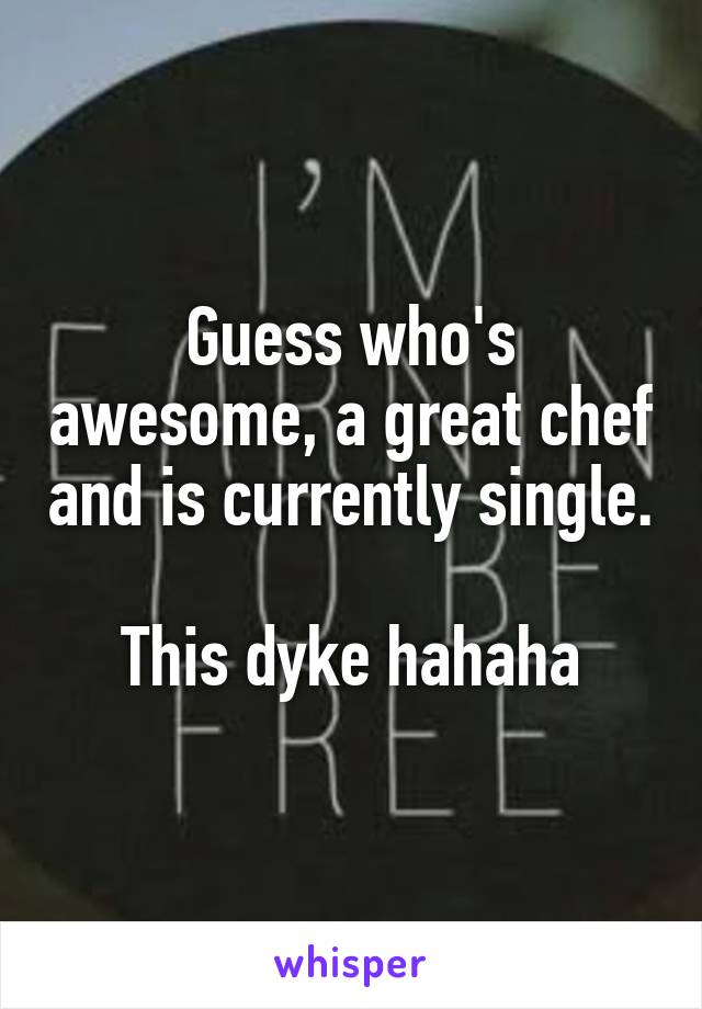 Guess who's awesome, a great chef and is currently single.

This dyke hahaha